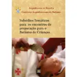 Subsídios temáticos para os encontros de preparação para o Batismo de crianças